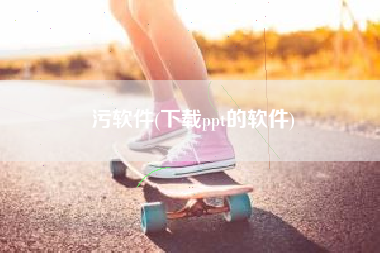 污软件(下载ppt的软件)
