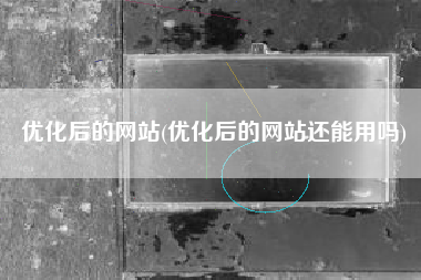 优化后的网站(优化后的网站还能用吗)