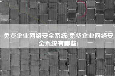 免费企业网络安全系统(免费企业网络安全系统有哪些)
