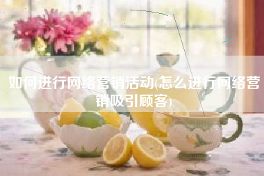 如何进行网络营销活动(怎么进行网络营销吸引顾客)