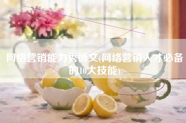 网络营销能力秀博文(网络营销人才必备的10大技能)