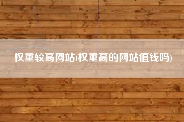 权重较高网站(权重高的网站值钱吗)