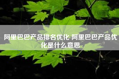 阿里巴巴产品排名优化 阿里巴巴产品优化是什么意思