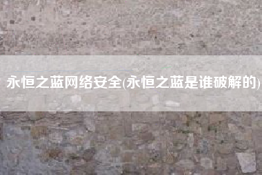 永恒之蓝网络安全(永恒之蓝是谁破解的)