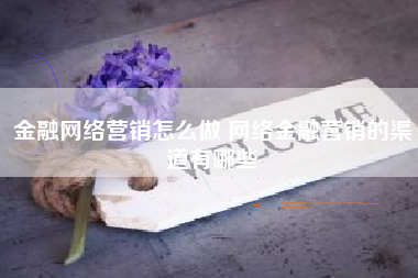 金融网络营销怎么做 网络金融营销的渠道有哪些
