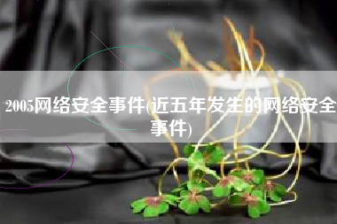 2005网络安全事件(近五年发生的网络安全事件)