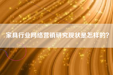 家具行业网络营销研究现状是怎样的？