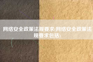 网络安全政策法规要求(网络安全政策法规要求包括)