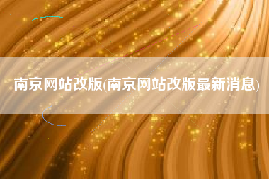 南京网站改版(南京网站改版最新消息)