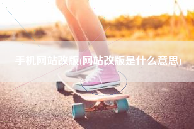 手机网站改版(网站改版是什么意思)