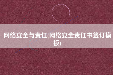 网络安全与责任(网络安全责任书签订模板)
