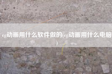 cg动画用什么软件做的(cg动画用什么电脑)