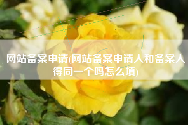 网站备案申请(网站备案申请人和备案人得同一个吗怎么填)