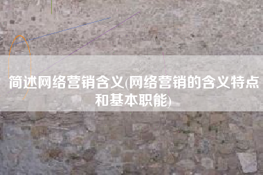 简述网络营销含义(网络营销的含义特点和基本职能)