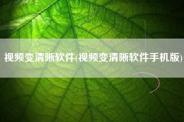 视频变清晰软件(视频变清晰软件手机版)
