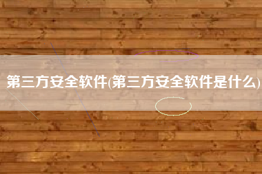 第三方安全软件(第三方安全软件是什么)
