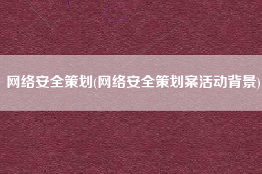 网络安全策划(网络安全策划案活动背景)
