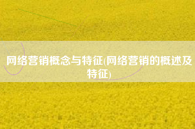 网络营销概念与特征(网络营销的概述及特征)
