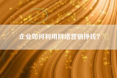 企业如何利用网络营销挣钱？