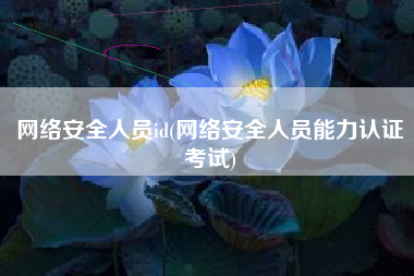 网络安全人员id(网络安全人员能力认证考试)