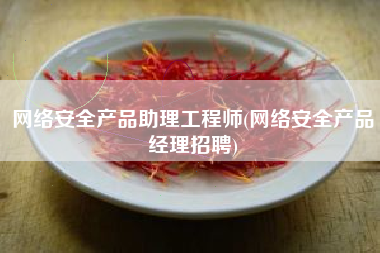 网络安全产品助理工程师(网络安全产品经理招聘)