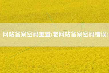 网站备案密码重置(老网站备案密码错误)