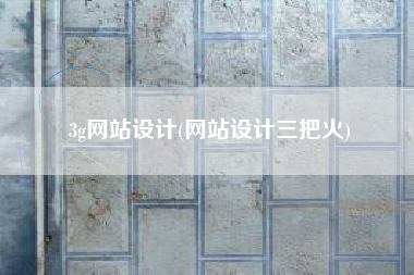 3g网站设计(网站设计三把火)