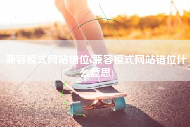兼容模式网站错位(兼容模式网站错位什么意思)