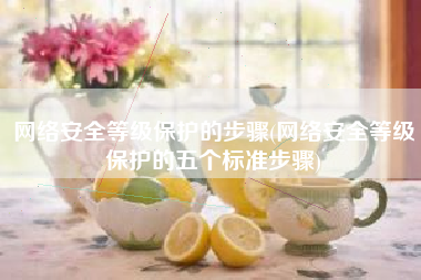 网络安全等级保护的步骤(网络安全等级保护的五个标准步骤)