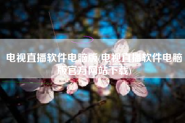 电视直播软件电脑版(电视直播软件电脑版官方网站下载)