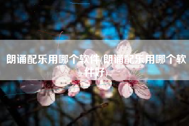 朗诵配乐用哪个软件(朗诵配乐用哪个软件好)