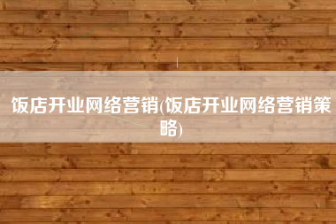 饭店开业网络营销(饭店开业网络营销策略)