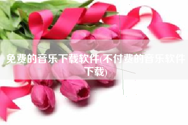 免费的音乐下载软件(不付费的音乐软件下载)