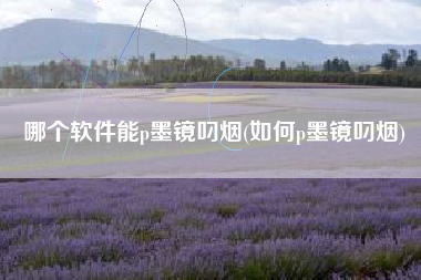 哪个软件能p墨镜叼烟(如何p墨镜叼烟)