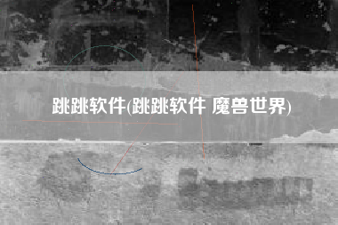 跳跳软件(跳跳软件 魔兽世界)