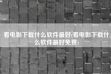 看电影下载什么软件最好(看电影下载什么软件最好免费)