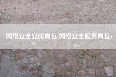网络安全安服岗位(网络安全服务岗位)