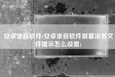 安卓录音软件(安卓录音软件屏幕没有文件提示怎么设置)