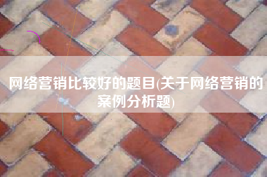 网络营销比较好的题目(关于网络营销的案例分析题)