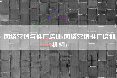 网络营销与推广培训(网络营销推广培训机构)